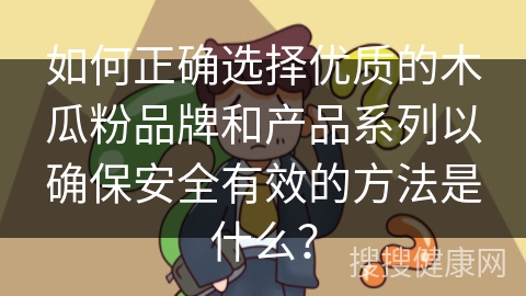 如何正确选择优质的木瓜粉品牌和产品系列以确保安全有效的方法是什么？