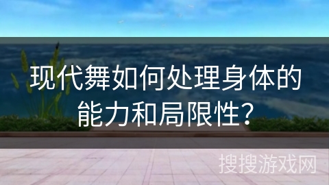 现代舞如何处理身体的能力和局限性？
