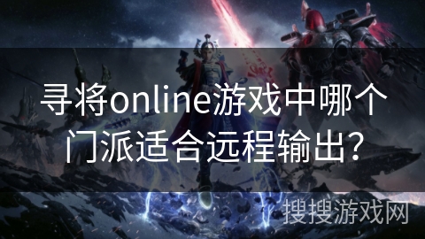寻将online游戏中哪个门派适合远程输出? 寻将online游戏中哪个门派适合远程输出?