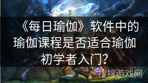 《每日瑜伽》软件中的瑜伽课程是否适合瑜伽初学者入门？