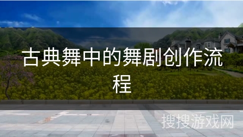 古典舞中的舞剧创作流程