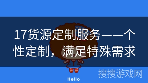 17货源定制服务——个性定制,满足特殊需求 17货源定制服务——个性定制,满足特殊需求
