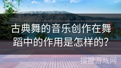 古典舞的音乐创作在舞蹈中的作用是怎样的？