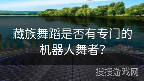 藏族舞蹈是否有专门的机器人舞者？