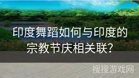 印度舞蹈如何与印度的宗教节庆相关联？