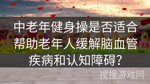 中老年健身操是否适合帮助老年人缓解脑血管疾病和认知障碍？