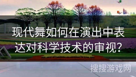 现代舞如何在演出中表达对科学技术的审视？