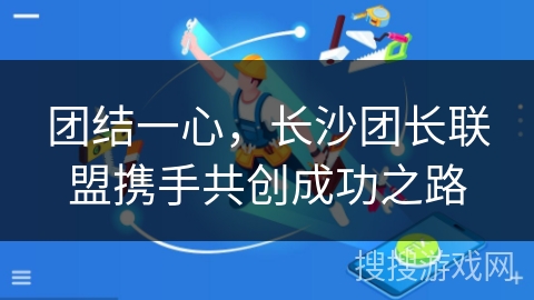 团结一心,长沙团长联盟携手共创成功之路 团结一心,长沙团长联盟携手共创成功之路