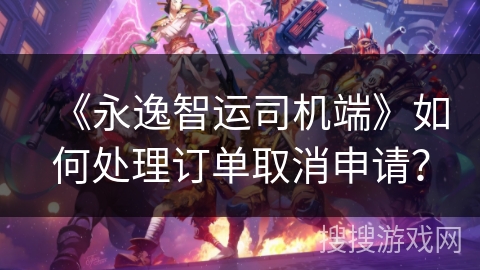 《永逸智运司机端》如何处理订单取消申请？