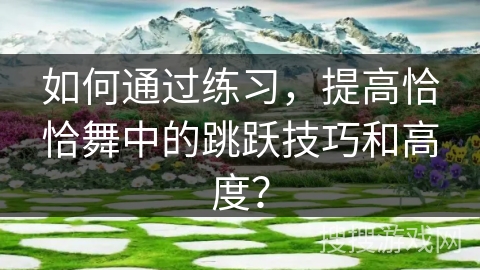 如何通过练习，提高恰恰舞中的跳跃技巧和高度？