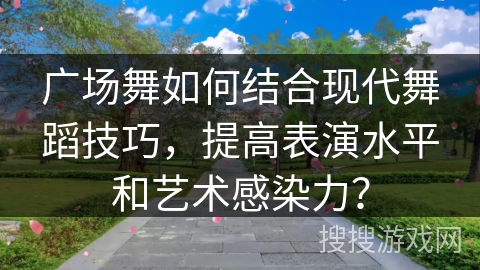 广场舞如何结合现代舞蹈技巧，提高表演水平和艺术感染力？