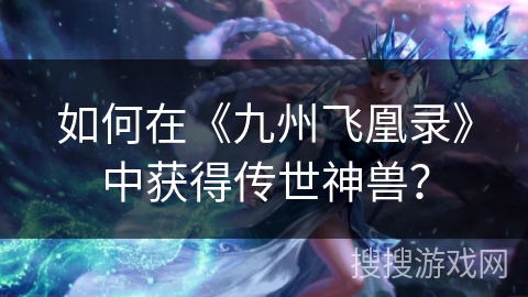 如何在《九州飞凰录》中获得传世神兽? 如何在《九州飞凰录》中获得传世神兽?