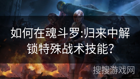 如何在魂斗罗:归来中解锁特殊战术技能? 如何在魂斗罗:归来中解锁特殊战术技能?