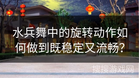 水兵舞中的旋转动作如何做到既稳定又流畅？