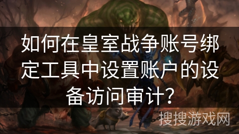 如何在皇室战争账号绑定工具中设置账户的设备访问审计？