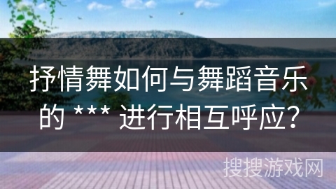 抒情舞如何与舞蹈音乐的 *** 进行相互呼应？