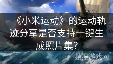 《小米运动》的运动轨迹分享是否支持一键生成照片集? 《小米运动》的运动轨迹分享是否支持一键生成照片集?