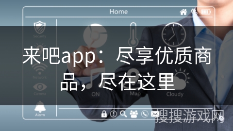 来吧app:尽享优质商品,尽在这里 来吧app:尽享优质商品,尽在这里