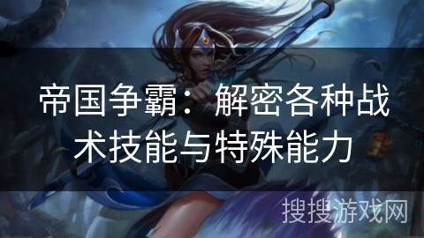 帝国争霸：解密各种战术技能与特殊能力