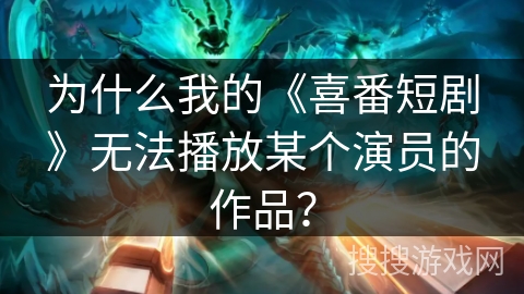 为什么我的《喜番短剧》无法播放某个演员的作品? 为什么我的《喜番短剧》无法播放某个演员的作品?