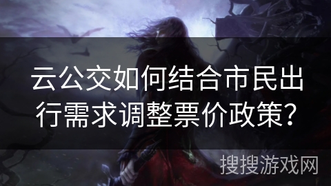 云公交如何结合市民出行需求调整票价政策？
