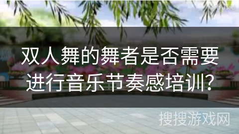 双人舞的舞者是否需要进行音乐节奏感培训？