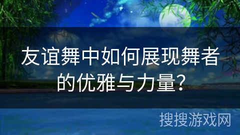 友谊舞中如何展现舞者的优雅与力量？