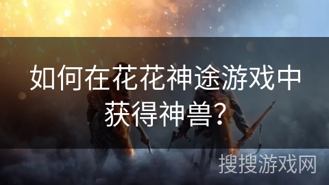 如何在花花神途游戏中获得神兽？