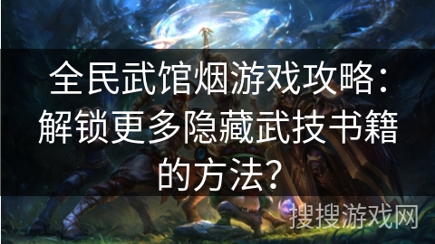 全民武馆烟游戏攻略：解锁更多隐藏武技书籍的方法？