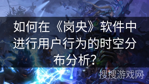 如何在《岗央》软件中进行用户行为的时空分布分析？