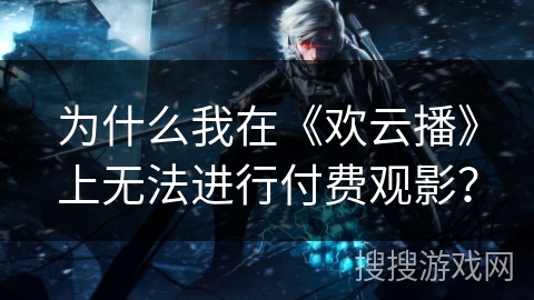 为什么我在《欢云播》上无法进行付费观影？