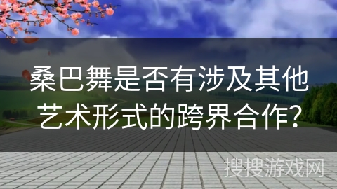 桑巴舞是否有涉及其他艺术形式的跨界合作？
