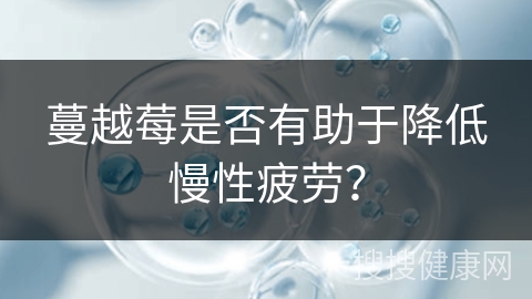 蔓越莓是否有助于降低慢性疲劳？