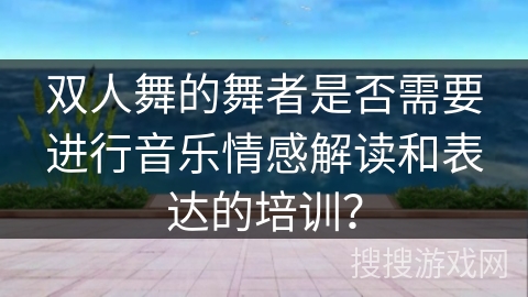 双人舞的舞者是否需要进行音乐情感解读和表达的培训？