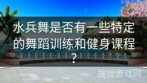 水兵舞是否有一些特定的舞蹈训练和健身课程？