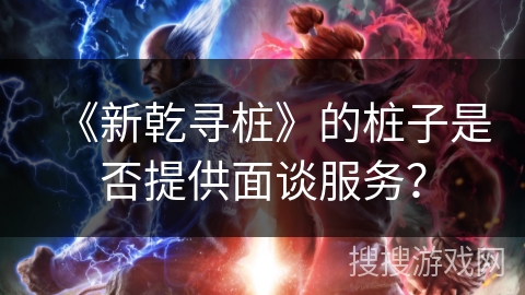 《新乾寻桩》的桩子是否提供面谈服务? 《新乾寻桩》的桩子是否提供面谈服务?