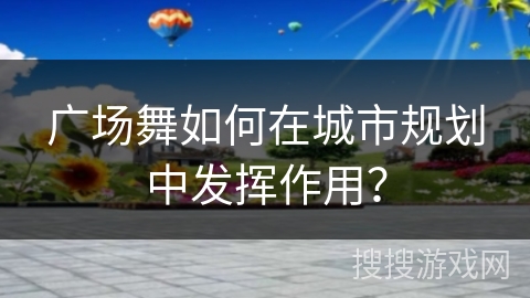 广场舞如何在城市规划中发挥作用？