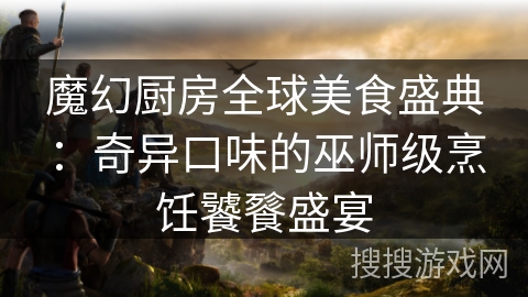 魔幻厨房全球美食盛典:奇异口味的巫师级烹饪饕餮盛宴 魔幻厨房全球美食盛典:奇异口味的巫师级烹饪饕餮盛宴