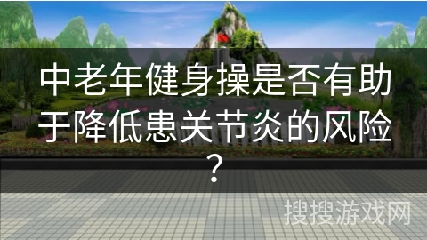 中老年健身操是否有助于降低患关节炎的风险？