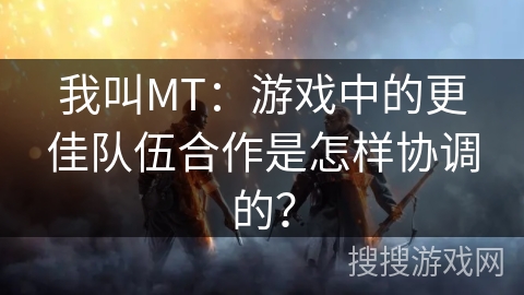 我叫MT:游戏中的更佳队伍合作是怎样协调的? 我叫MT:游戏中的更佳队伍合作是怎样协调的?