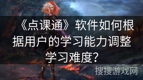 《点课通》软件如何根据用户的学习能力调整学习难度? 《点课通》软件如何根据用户的学习能力调整学习难度?