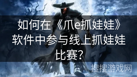 如何在《爪e抓娃娃》软件中参与线上抓娃娃比赛？