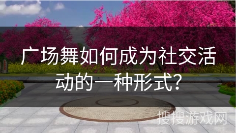 广场舞如何成为社交活动的一种形式？