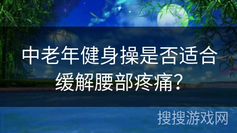 中老年健身操是否适合缓解腰部疼痛？