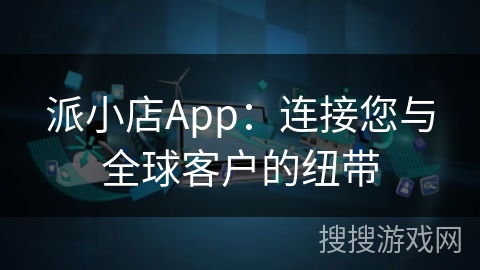 派小店App：连接您与全球客户的纽带