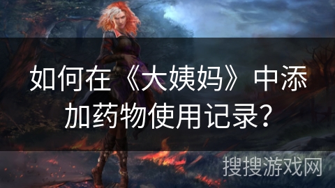 如何在《大姨妈》中添加药物使用记录？