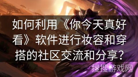 如何利用《你今天真好看》软件进行妆容和穿搭的社区交流和分享？