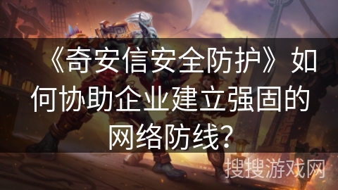 《奇安信安全防护》如何协助企业建立强固的网络防线？