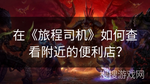 在《旅程司机》如何查看附近的便利店? 在《旅程司机》如何查看附近的便利店?