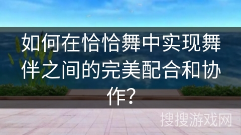 如何在恰恰舞中实现舞伴之间的完美配合和协作？